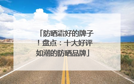 防晒霜好的牌子！盘点：十大好评如潮的防晒品牌