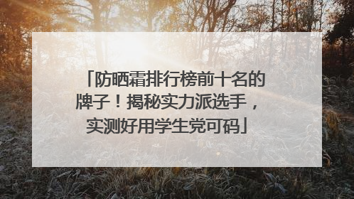 防晒霜排行榜前十名的牌子！揭秘实力派选手，实测好用学生党可码