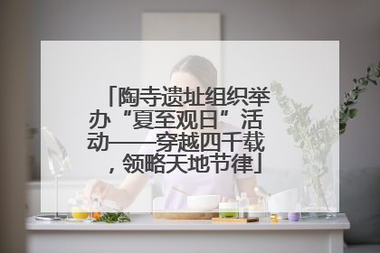陶寺遗址组织举办“夏至观日”活动——穿越四千载，领略天地节律
