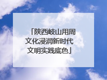 陕西岐山用周文化浸润新时代文明实践底色