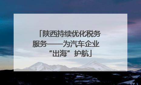 陕西持续优化税务服务——为汽车企业“出海”护航
