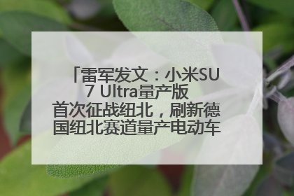 雷军发文：小米SU7 Ultra量产版首次征战纽北，刷新德国纽北赛道量产电动车圈速纪录，成为纽北史上最速量产电动车
