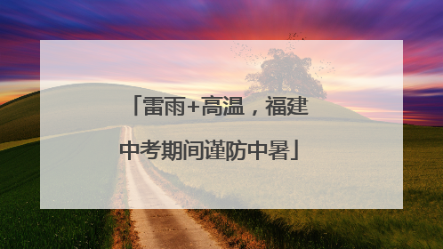 雷雨+高温，福建中考期间谨防中暑