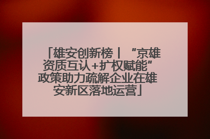 雄安创新榜丨“京雄资质互认+扩权赋能”政策助力疏解企业在雄安新区落地运营