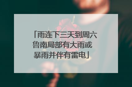 雨连下三天到周六 鲁南局部有大雨或暴雨并伴有雷电
