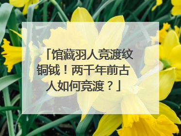 馆藏羽人竞渡纹铜钺！两千年前古人如何竞渡？