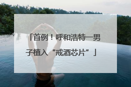 首例！呼和浩特一男子植入“戒酒芯片”