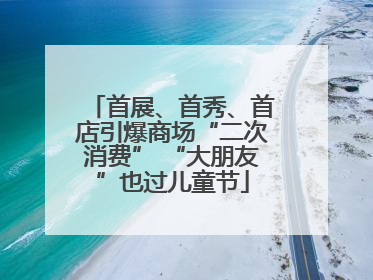 首展、首秀、首店引爆商场“二次消费” “大朋友”也过儿童节