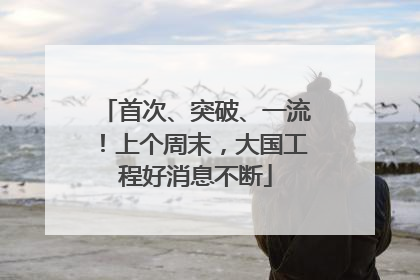 首次、突破、一流！上个周末，大国工程好消息不断