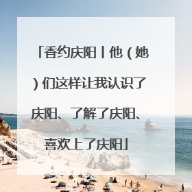 香约庆阳丨他（她）们这样让我认识了庆阳、了解了庆阳、喜欢上了庆阳