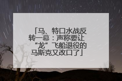 马、特口水战反转一幕：声称要让“龙”飞船退役的马斯克又改口了
