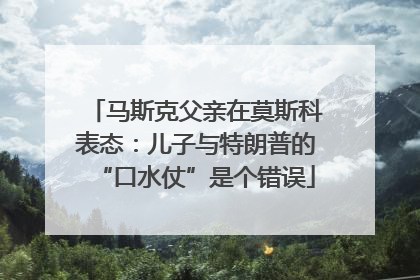 马斯克父亲在莫斯科表态：儿子与特朗普的“口水仗”是个错误