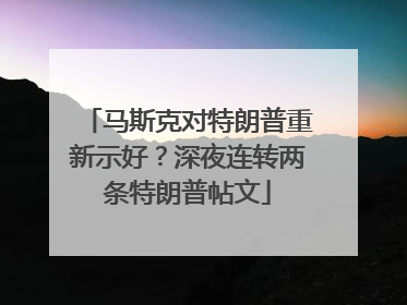 马斯克对特朗普重新示好？深夜连转两条特朗普帖文