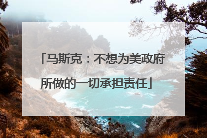 马斯克：不想为美政府所做的一切承担责任