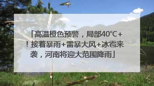 高温橙色预警，局部40℃+！接着暴雨+雷暴大风+冰雹来袭，河南将迎大范围降雨