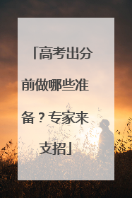 高考出分前做哪些准备？专家来支招