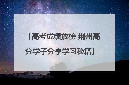 高考成绩放榜 荆州高分学子分享学习秘籍