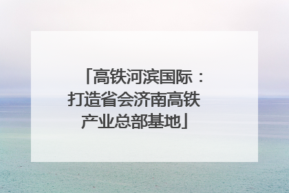 高铁河滨国际：打造省会济南高铁产业总部基地