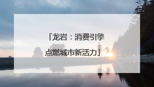 龙岩：消费引擎点燃城市新活力