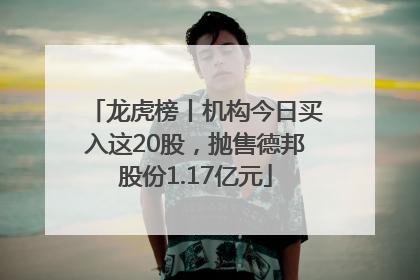 龙虎榜丨机构今日买入这20股，抛售德邦股份1.17亿元