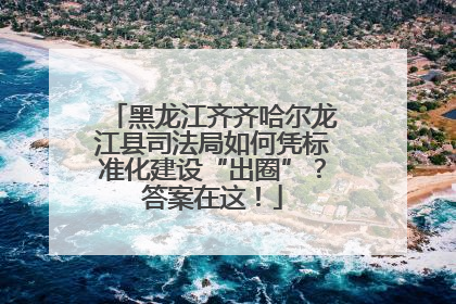 黑龙江齐齐哈尔龙江县司法局如何凭标准化建设“出圈”？答案在这！