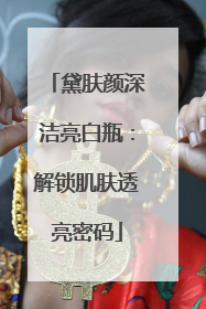 黛肤颜深洁亮白瓶：解锁肌肤透亮密码
