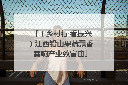（乡村行·看振兴）江西铅山果蔬飘香 奏响产业致富曲
