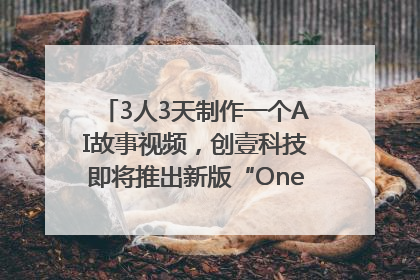 3人3天制作一个AI故事视频，创壹科技即将推出新版“OneStory”平台