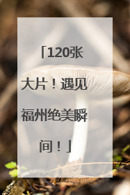 120张大片！遇见福州绝美瞬间！