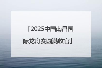 2025中国南昌国际龙舟赛圆满收官