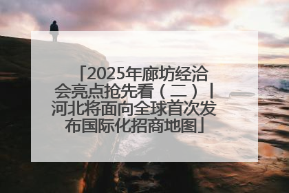 2025年廊坊经洽会亮点抢先看（二）丨河北将面向全球首次发布国际化招商地图