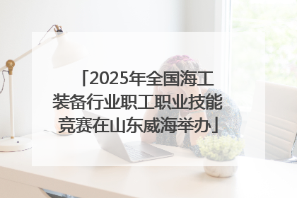 2025年全国海工装备行业职工职业技能竞赛在山东威海举办