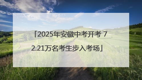 2025年安徽中考开考 72.21万名考生步入考场