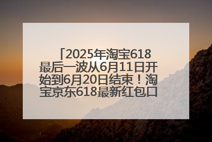 2025年淘宝618最后一波从6月11日开始到6月20日结束！淘宝京东618最新红包口令是：优惠礼包855
