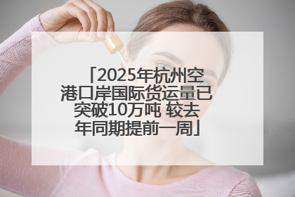 2025年杭州空港口岸国际货运量已突破10万吨 较去年同期提前一周