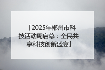 2025年郴州市科技活动周启幕：全民共享科技创新盛宴