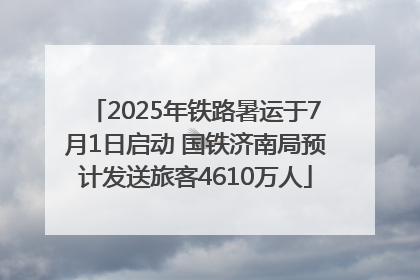 2025年铁路暑运于7月1日启动 国铁济南局预计发送旅客4610万人