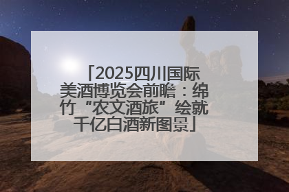 2025四川国际美酒博览会前瞻：绵竹“农文酒旅”绘就千亿白酒新图景
