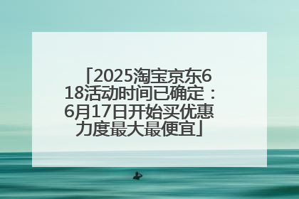2025淘宝京东618活动时间已确定：6月17日开始买优惠力度最大最便宜