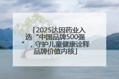 2025达因药业入选“中国品牌500强”，守护儿童健康诠释品牌价值内核