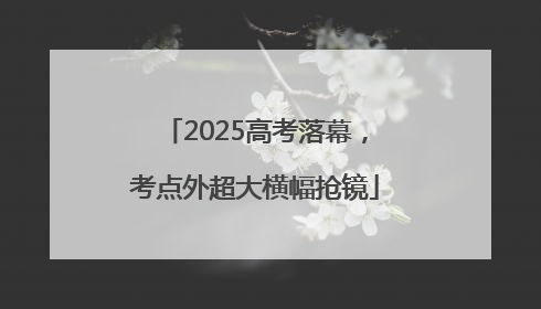 2025高考落幕,考点外超大横幅抢镜
