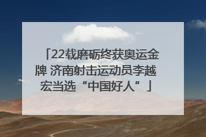 22载磨砺终获奥运金牌 济南射击运动员李越宏当选“中国好人”