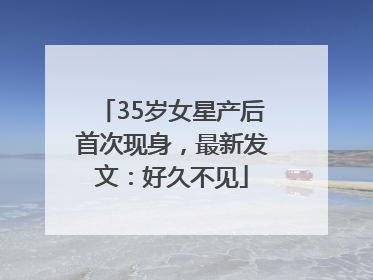 35岁女星产后首次现身，最新发文：好久不见
