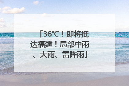36℃！即将抵达福建！局部中雨、大雨、雷阵雨