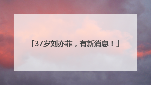 37岁刘亦菲，有新消息！