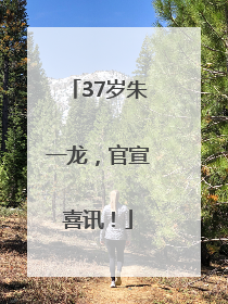 37岁朱一龙，官宣喜讯！
