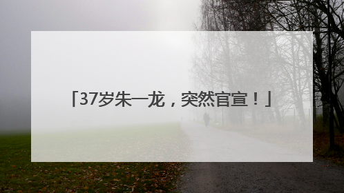 37岁朱一龙，突然官宣！