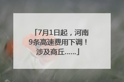 7月1日起，河南9条高速费用下调！涉及商丘……