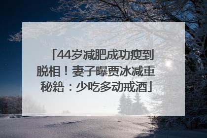 44岁减肥成功瘦到脱相！妻子曝贾冰减重秘籍：少吃多动戒酒