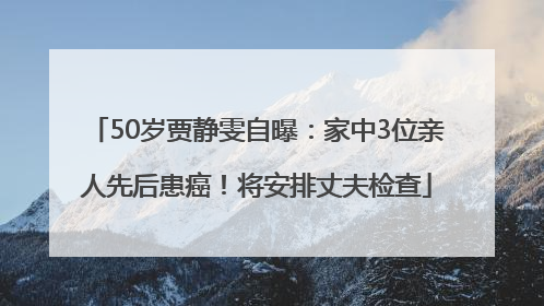 50岁贾静雯自曝：家中3位亲人先后患癌！将安排丈夫检查